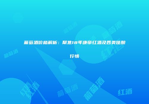 葡萄酒价格解析：聚焦18年康帝红酒及各类佳酿行情
