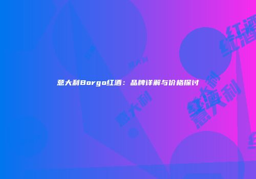 意大利Borgo红酒：品牌详解与价格探讨