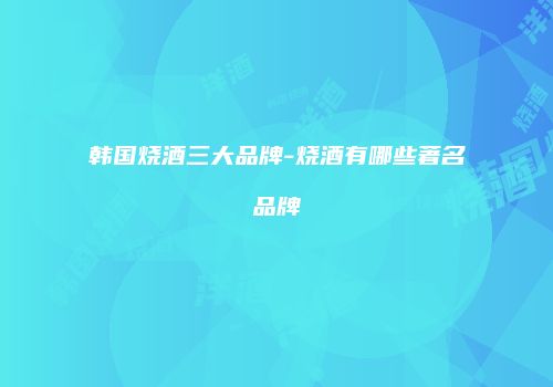 韩国烧酒三大品牌-烧酒有哪些著名品牌