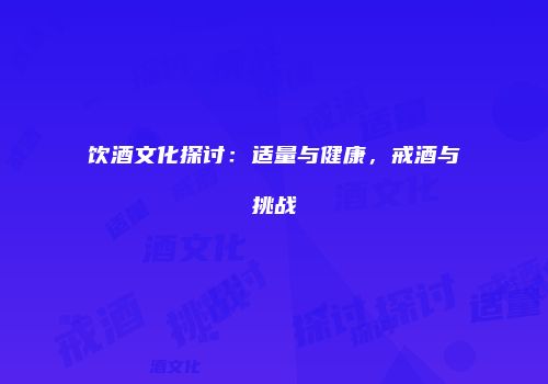 饮酒文化探讨：适量与健康，戒酒与挑战