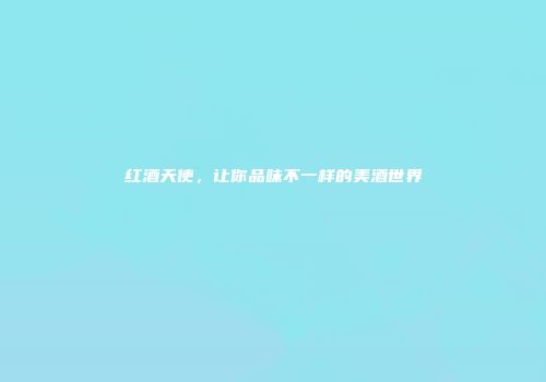 红酒天使，让你品味不一样的美酒世界