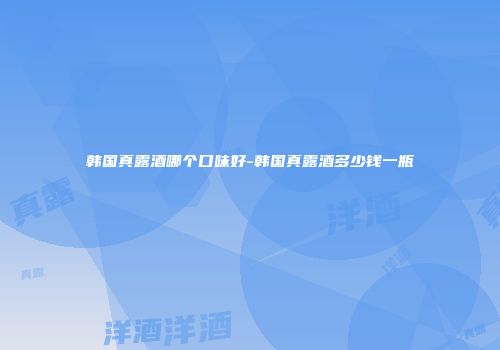 韩国真露酒哪个口味好-韩国真露酒多少钱一瓶