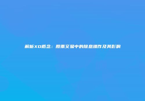 解析XD概念：股票交易中的除息操作及其影响