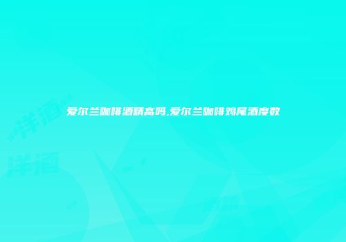 爱尔兰咖啡酒精高吗,爱尔兰咖啡鸡尾酒度数