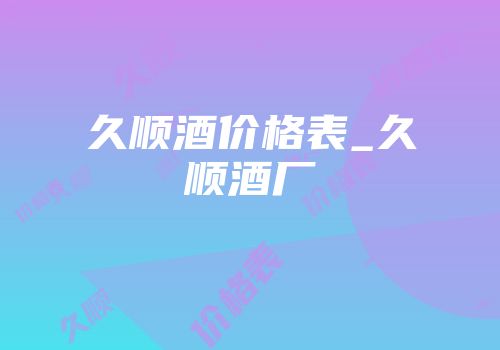 久顺酒价格表_久顺酒厂