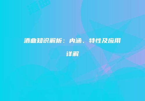 酒曲知识解析：内涵、特性及应用详解