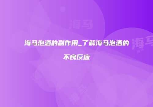 海马泡酒的副作用_了解海马泡酒的不良反应