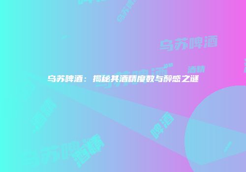 乌苏啤酒：揭秘其酒精度数与醉感之谜