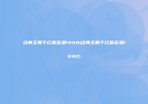 经典王朝干红葡萄酒1998(经典王朝干红葡萄酒1992)
