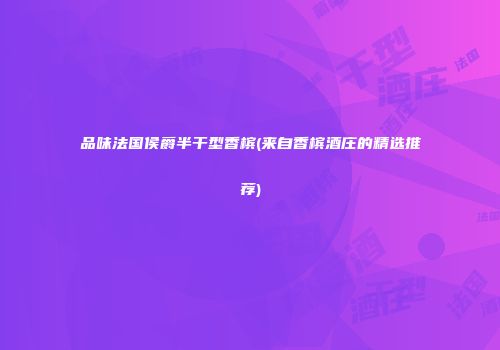 品味法国侯爵半干型香槟(来自香槟酒庄的精选推荐)