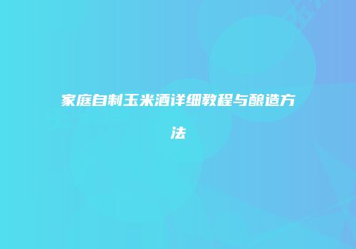 家庭自制玉米酒详细教程与酿造方法