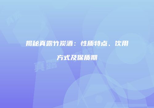 揭秘真露竹炭酒：性质特点、饮用方式及保质期