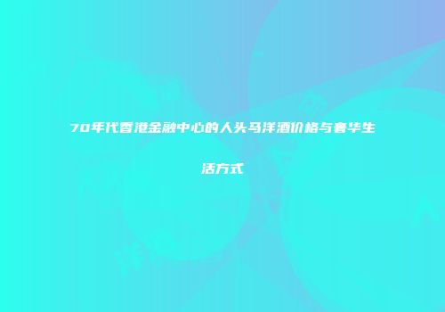 70年代香港金融中心的人头马洋酒价格与奢华生活方式