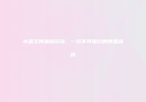 小麦王啤酒哈尔滨，一款不可错过的啤酒品牌