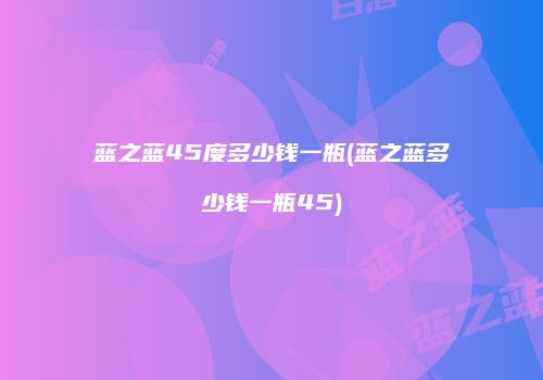 蓝之蓝45度多少钱一瓶(蓝之蓝多少钱一瓶45)