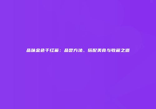 品味金色干红葡：品尝方法、搭配美食与收藏之道