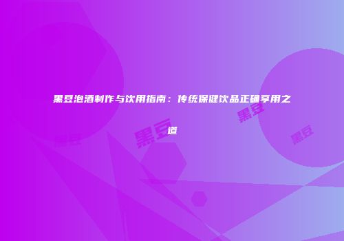 黑豆泡酒制作与饮用指南：传统保健饮品正确享用之道