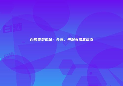 白酒香型揭秘：分类、辨别与品鉴指南