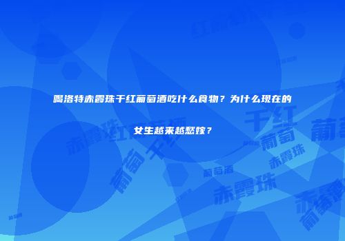喝洛特赤霞珠干红葡萄酒吃什么食物？为什么现在的女生越来越愁嫁？