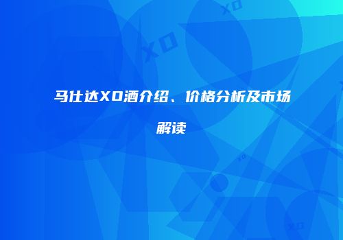 马仕达XO酒介绍、价格分析及市场解读