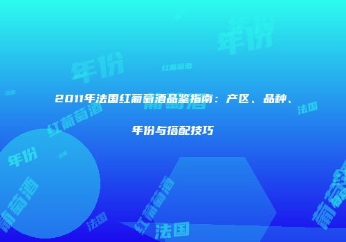 2011年法国红葡萄酒品鉴指南：产区、品种、年份与搭配技巧
