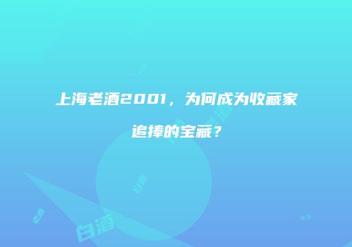 上海老酒2001，为何成为收藏家追捧的宝藏？