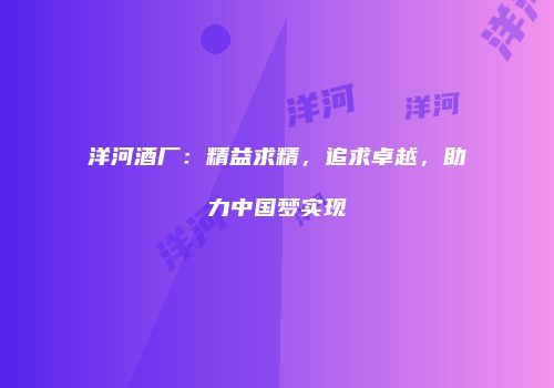 洋河酒厂：精益求精，追求卓越，助力中国梦实现