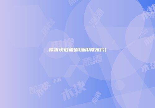 橡木块泡酒(酿酒用橡木片)