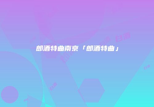 郎酒特曲南京「郎酒特曲」