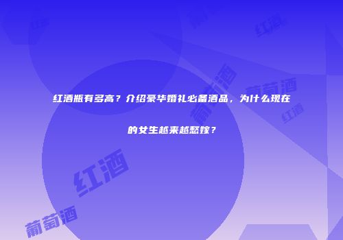 红酒瓶有多高？介绍豪华婚礼必备酒品，为什么现在的女生越来越愁嫁？