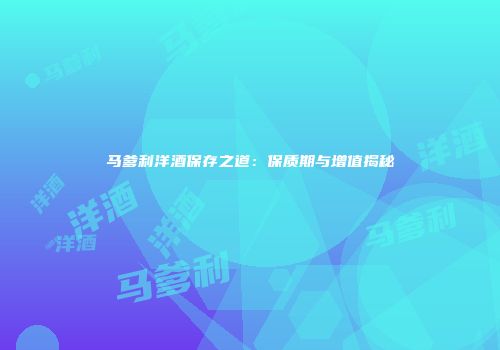马爹利洋酒保存之道：保质期与增值揭秘