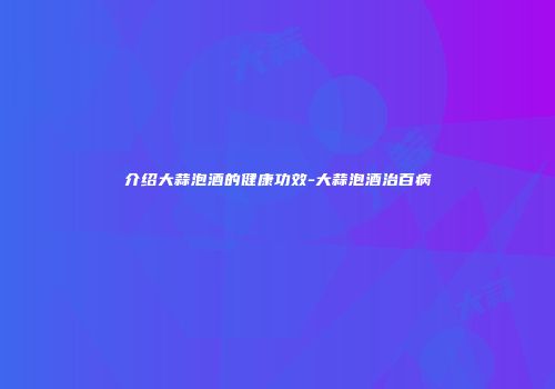 介绍大蒜泡酒的健康功效-大蒜泡酒治百病