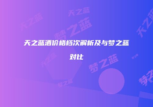 天之蓝酒价格档次解析及与梦之蓝对比