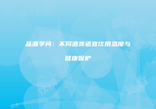 品酒学问：不同酒类适宜饮用温度与健康保护