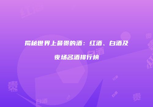 揭秘世界上最贵的酒：红酒、白酒及夜场名酒排行榜