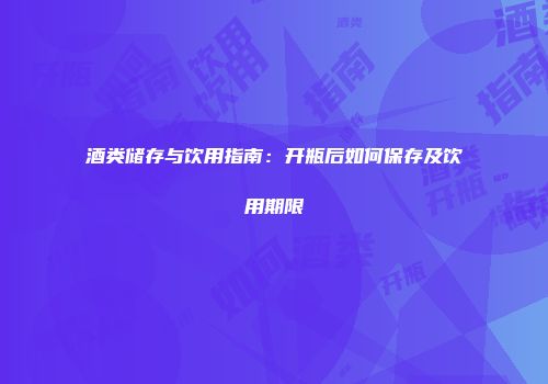 酒类储存与饮用指南：开瓶后如何保存及饮用期限