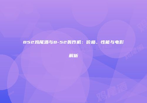 B52鸡尾酒与B-52轰炸机：价格、性能与电影解析