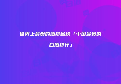 世界上最贵的酒排名榜「中国最贵的白酒排行」