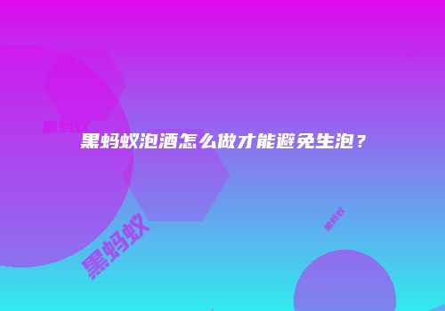 黑蚂蚁泡酒怎么做才能避免生泡？