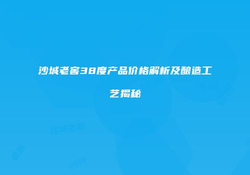 沙城老窖38度产品价格解析及酿造工艺揭秘