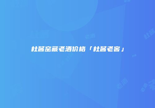 杜酱窑藏老酒价格「杜酱老窖」