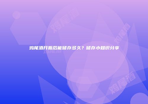 鸡尾酒开瓶后能储存多久？储存小知识分享