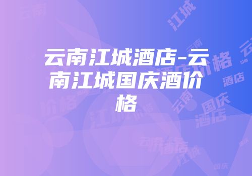 云南江城酒店-云南江城国庆酒价格