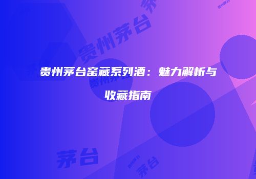 贵州茅台窑藏系列酒：魅力解析与收藏指南