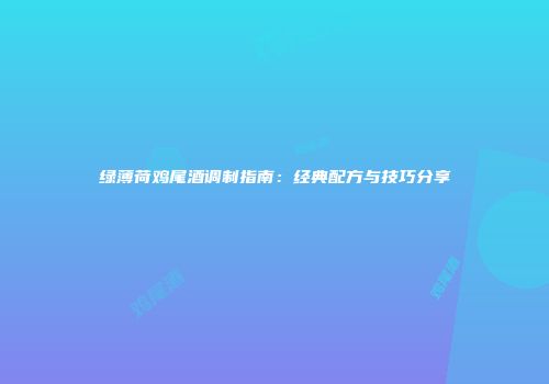 绿薄荷鸡尾酒调制指南：经典配方与技巧分享