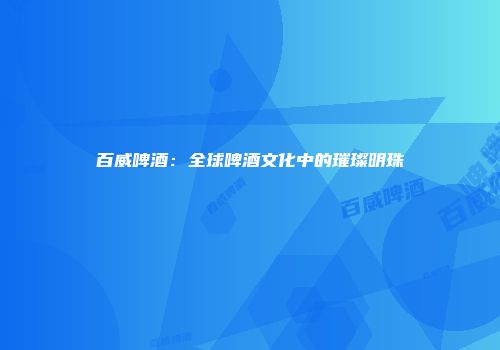 百威啤酒：全球啤酒文化中的璀璨明珠