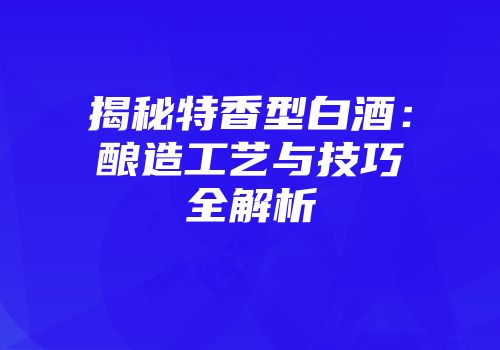 揭秘特香型白酒：酿造工艺与技巧全解析
