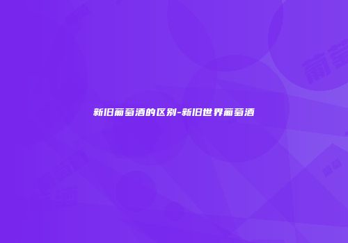新旧葡萄酒的区别-新旧世界葡萄酒