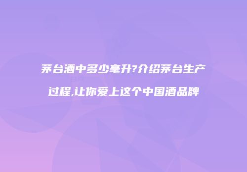 茅台酒中多少毫升?介绍茅台生产过程,让你爱上这个中国酒品牌