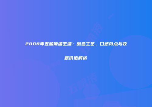 2008年五粮液酒王酒：酿造工艺、口感特点与收藏价值解析